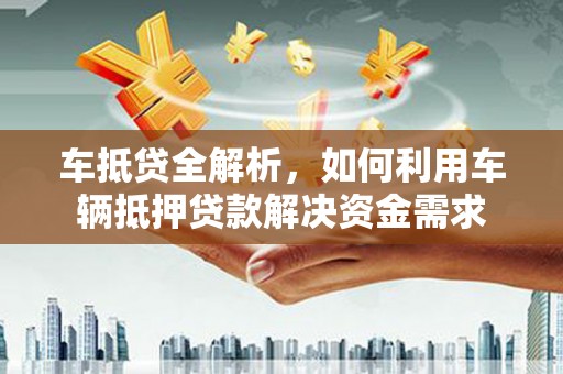 榆次车抵贷全解析，如何利用车辆抵押贷款解决资金需求