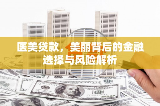 榆次医美贷款，美丽背后的金融选择与风险解析
