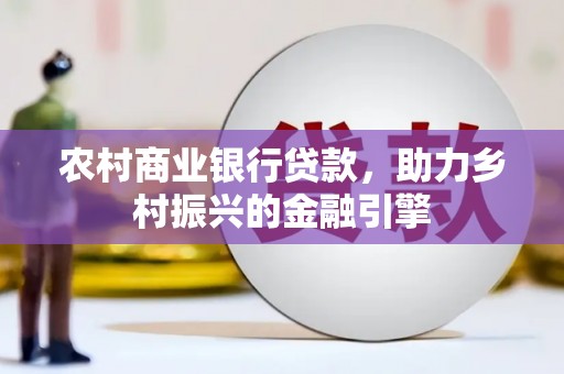 榆次农村商业银行贷款，助力乡村振兴的金融引擎