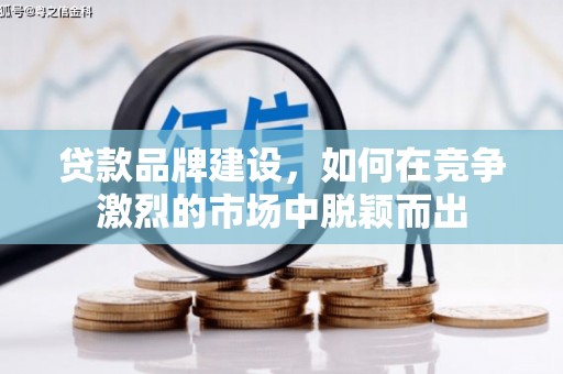 榆次贷款品牌建设，如何在竞争激烈的市场中脱颖而出