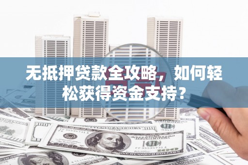 榆次无抵押贷款全攻略，如何轻松获得资金支持？