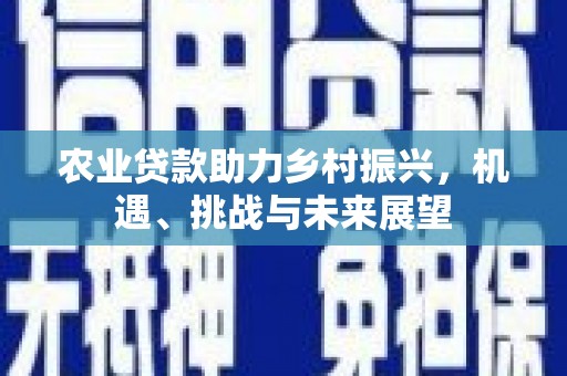 榆次农业贷款助力乡村振兴，机遇、挑战与未来展望