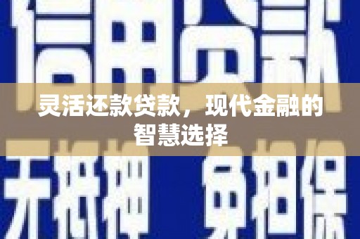 榆次灵活还款贷款，现代金融的智慧选择