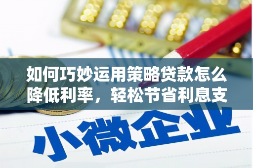 榆次如何巧妙运用策略贷款怎么降低利率，轻松节省利息支出