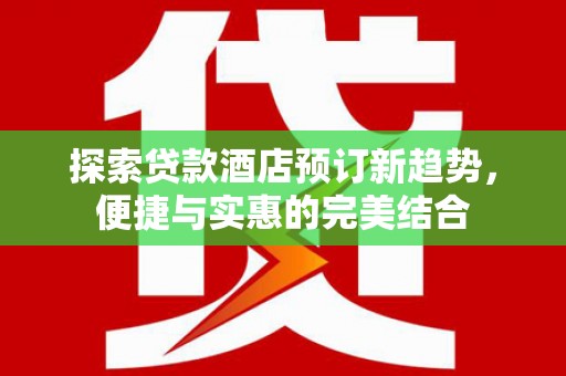 榆次探索贷款酒店预订新趋势，便捷与实惠的完美结合
