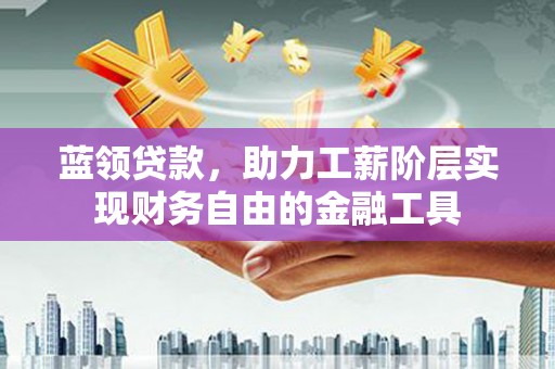 榆次蓝领贷款，助力工薪阶层实现财务自由的金融工具