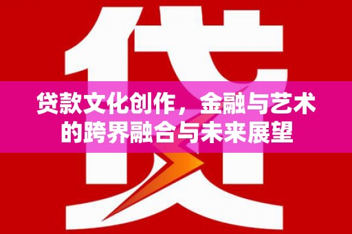 榆次贷款文化创作，金融与艺术的跨界融合与未来展望