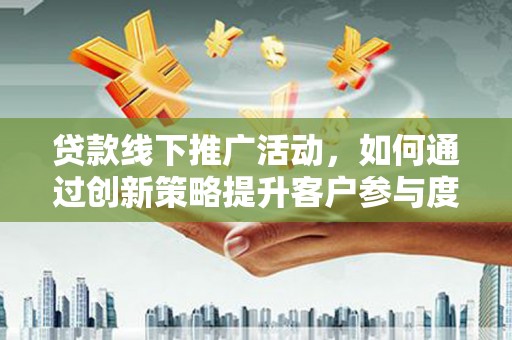 榆次贷款线下推广活动，如何通过创新策略提升客户参与度