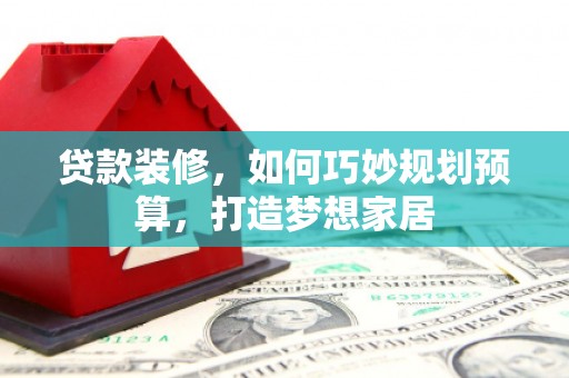 榆次贷款装修，如何巧妙规划预算，打造梦想家居