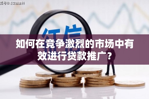 榆次如何在竞争激烈的市场中有效进行贷款推广？