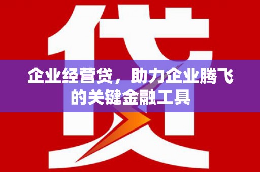 榆次企业经营贷，助力企业腾飞的关键金融工具