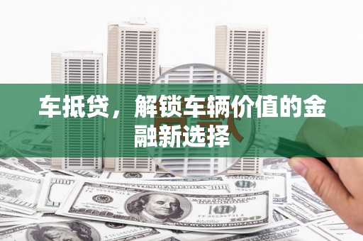 榆次车抵贷，解锁车辆价值的金融新选择