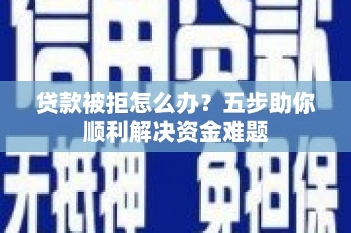 榆次贷款被拒怎么办？五步助你顺利解决资金难题