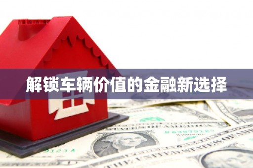 榆次解锁车辆价值的金融新选择