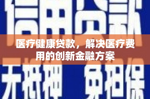 榆次医疗健康贷款，解决医疗费用的创新金融方案