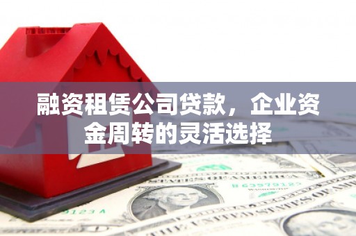 榆次融资租赁公司贷款，企业资金周转的灵活选择