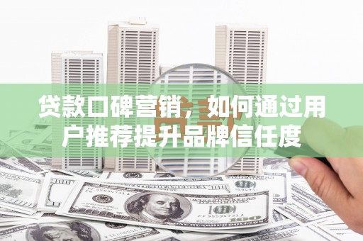 榆次贷款口碑营销，如何通过用户推荐提升品牌信任度