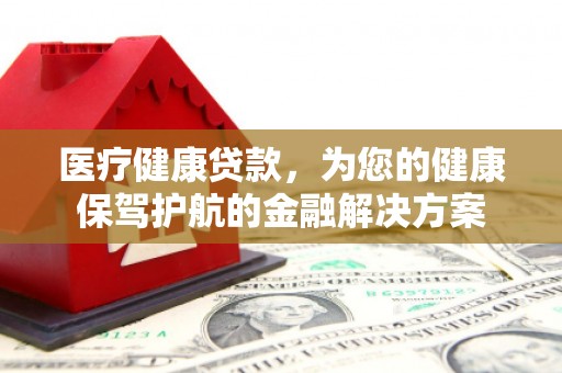 榆次医疗健康贷款，为您的健康保驾护航的金融解决方案