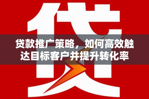 榆次贷款推广策略，如何高效触达目标客户并提升转化率