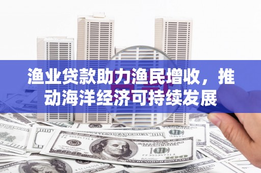 榆次渔业贷款助力渔民增收，推动海洋经济可持续发展