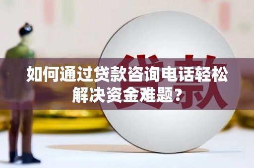 榆次如何通过贷款咨询电话轻松解决资金难题？