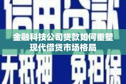榆次金融科技公司贷款如何重塑现代借贷市场格局