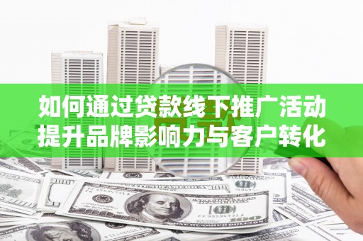 榆次如何通过贷款线下推广活动提升品牌影响力与客户转化率