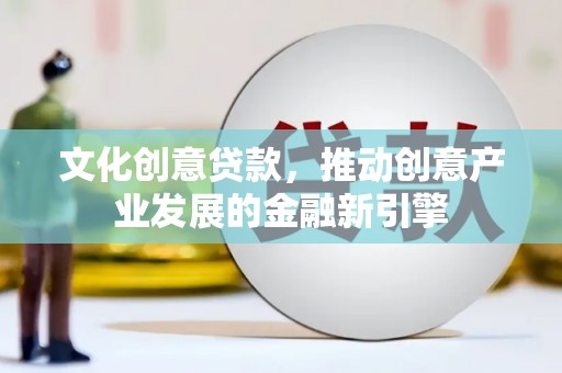 榆次文化创意贷款，推动创意产业发展的金融新引擎