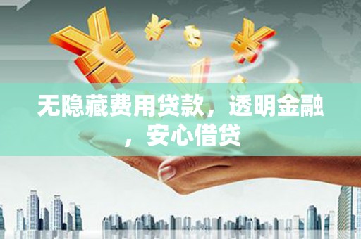 榆次无隐藏费用贷款，透明金融，安心借贷