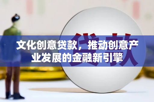 榆次文化创意贷款，推动创意产业发展的金融新引擎