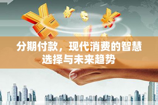 榆次分期付款，现代消费的智慧选择与未来趋势