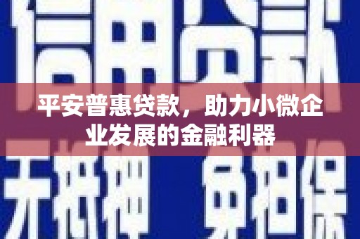 榆次平安普惠贷款，助力小微企业发展的金融利器