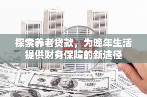 榆次探索养老贷款，为晚年生活提供财务保障的新途径