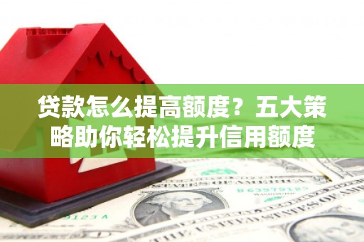 榆次贷款怎么提高额度？五大策略助你轻松提升信用额度
