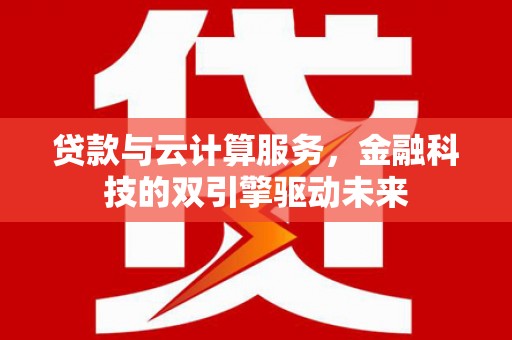 榆次贷款与云计算服务，金融科技的双引擎驱动未来
