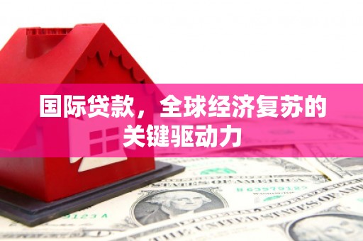 榆次国际贷款，全球经济复苏的关键驱动力