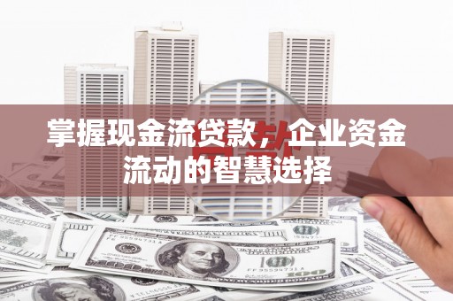 榆次掌握现金流贷款，企业资金流动的智慧选择