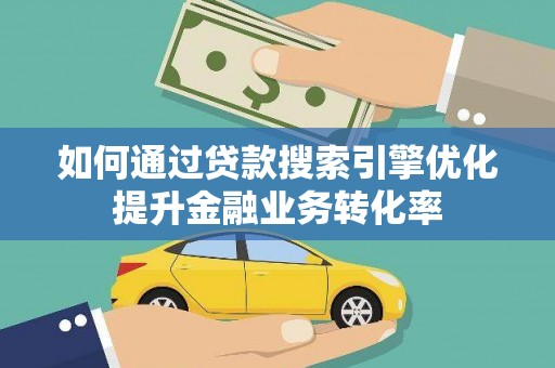 榆次如何通过贷款搜索引擎优化提升金融业务转化率