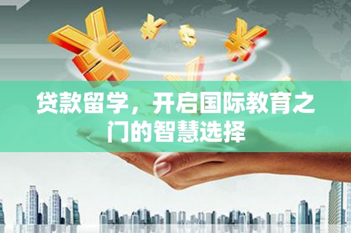 榆次贷款留学，开启国际教育之门的智慧选择