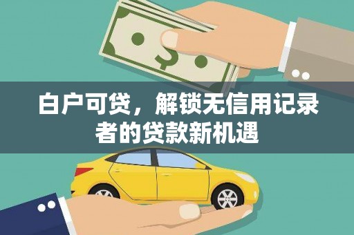 榆次白户可贷，解锁无信用记录者的贷款新机遇