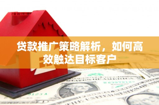 榆次贷款推广策略解析，如何高效触达目标客户