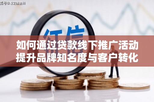榆次如何通过贷款线下推广活动提升品牌知名度与客户转化率