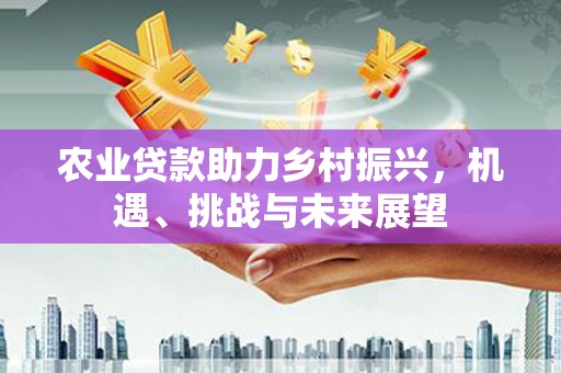 榆次农业贷款助力乡村振兴，机遇、挑战与未来展望