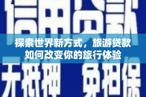 榆次探索世界新方式，旅游贷款如何改变你的旅行体验