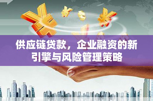 榆次供应链贷款，企业融资的新引擎与风险管理策略