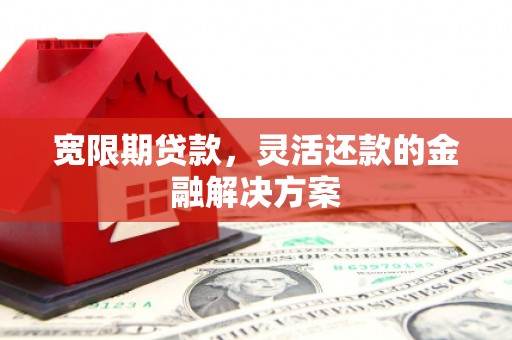榆次宽限期贷款，灵活还款的金融解决方案