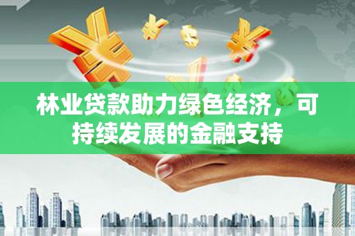 榆次林业贷款助力绿色经济，可持续发展的金融支持