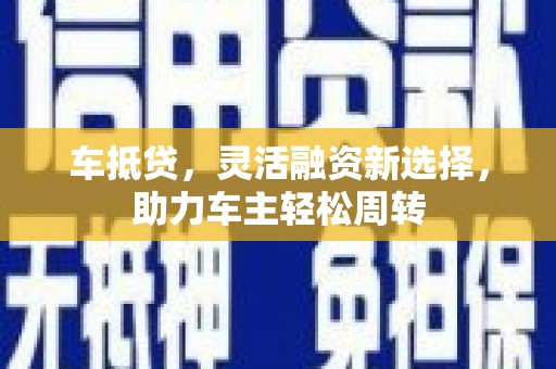 榆次车抵贷，灵活融资新选择，助力车主轻松周转