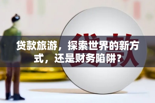 榆次贷款旅游，探索世界的新方式，还是财务陷阱？