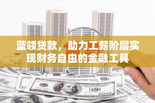榆次蓝领贷款，助力工薪阶层实现财务自由的金融工具